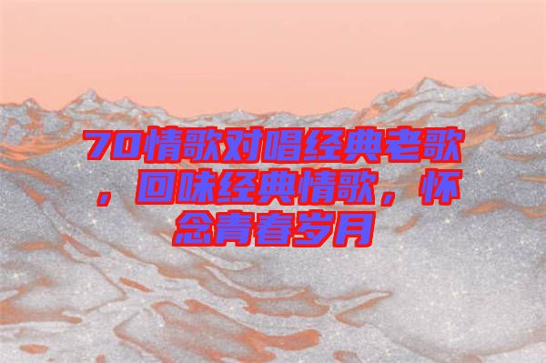 70情歌對唱經典老歌，回味經典情歌，懷念青春歲月