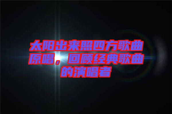 太陽出來照四方歌曲原唱,回顧經典歌曲的演唱者