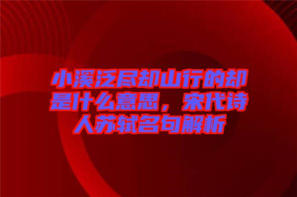 小溪泛盡卻山行的卻是什么意思,宋代詩(shī)人蘇軾名句解析
