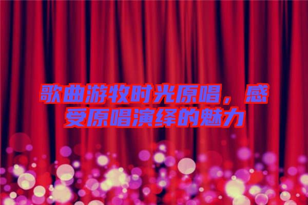 歌曲游牧時光原唱,感受原唱演繹的魅力