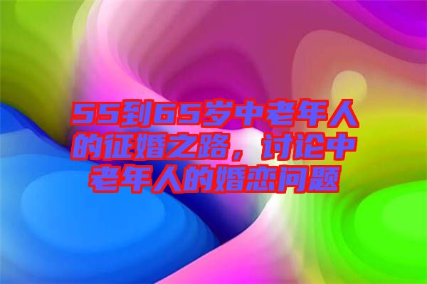55到65歲中老年人的征婚之路,討論中老年人的婚戀問(wèn)題