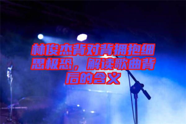 林俊杰背對背擁抱細思極恐,解讀歌曲背后的含義