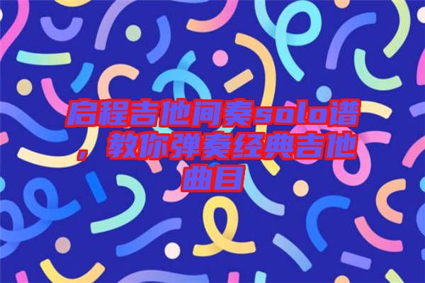 啟程吉他間奏solo譜,教你彈奏經(jīng)典吉他曲目