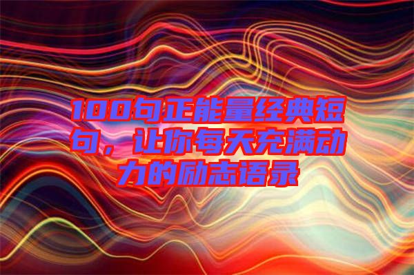 100句正能量經(jīng)典短句,讓你每天充滿動力的勵志語錄