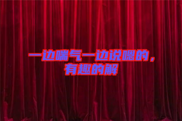 一邊喘氣一邊說(shuō)嗯的,有趣的解