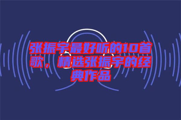 張振宇最好聽的10首歌,精選張振宇的經典作品
