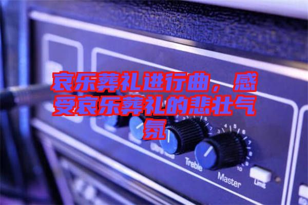 哀樂葬禮進行曲,感受哀樂葬禮的悲壯氣氛