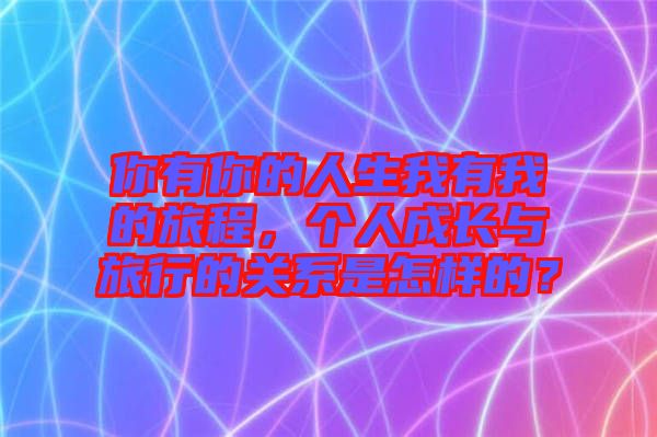 你有你的人生我有我的旅程,個人成長與旅行的關系是怎樣的?