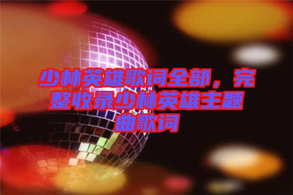 少林英雄歌詞全部,完整收錄少林英雄主題曲歌詞