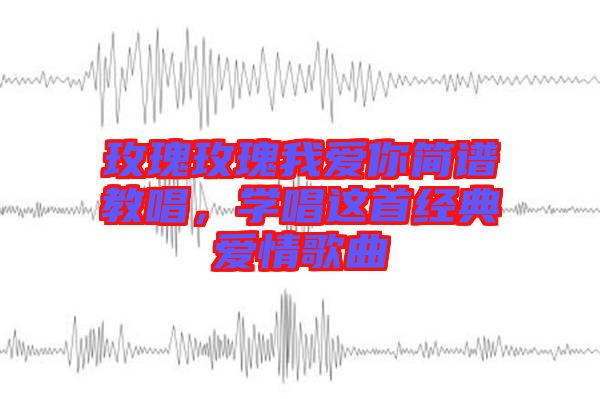 玫瑰玫瑰我愛你簡譜教唱,學唱這首經典愛情歌曲