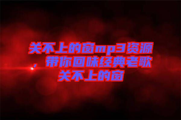 關(guān)不上的窗mp3資源,帶你回味經(jīng)典老歌關(guān)不上的窗