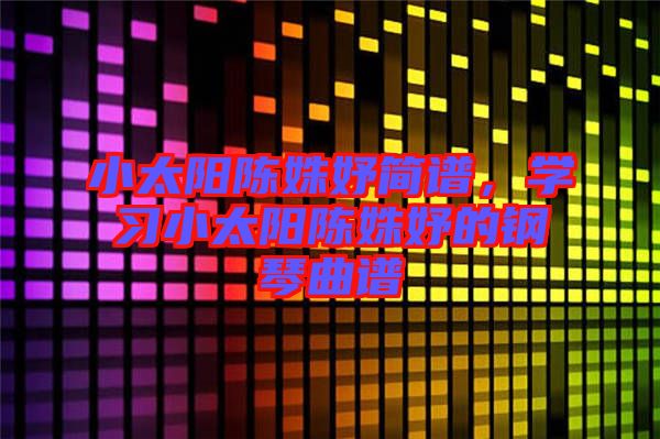 小太陽陳姝妤簡譜,學(xué)習(xí)小太陽陳姝妤的鋼琴曲譜