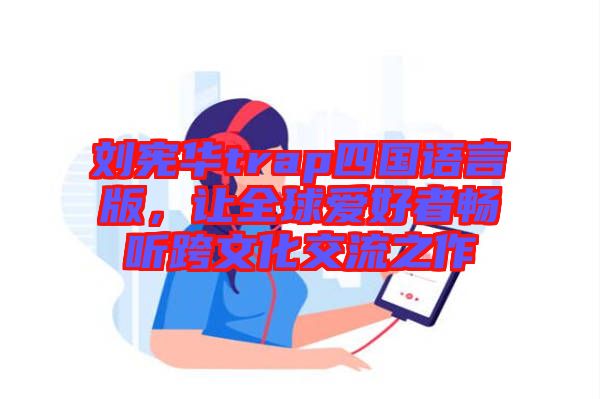 劉憲華trap四國(guó)語言版，讓全球愛好者暢聽跨文化交流之作