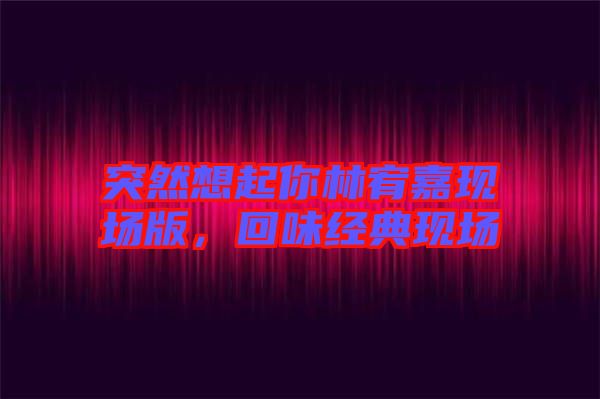 突然想起你林宥嘉現場版,回味經典現場