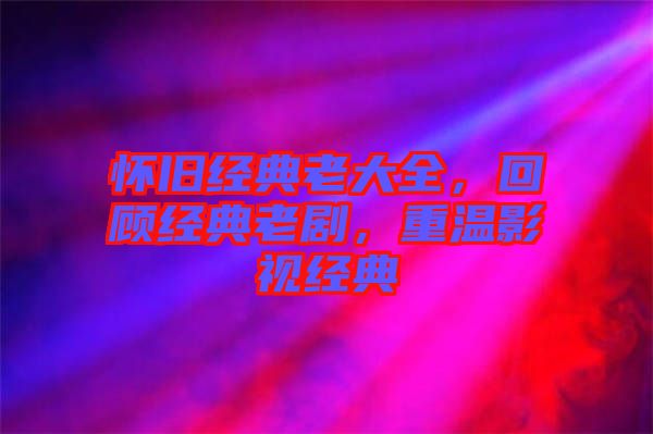 懷舊經典老大全,回顧經典老劇,重溫影視經典