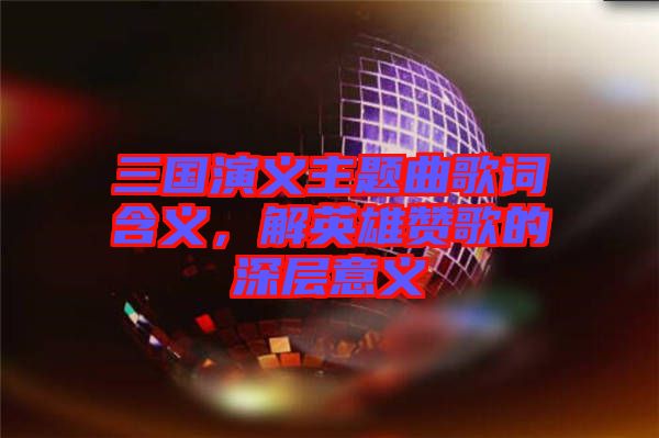 三國演義主題曲歌詞含義,解英雄贊歌的深層意義