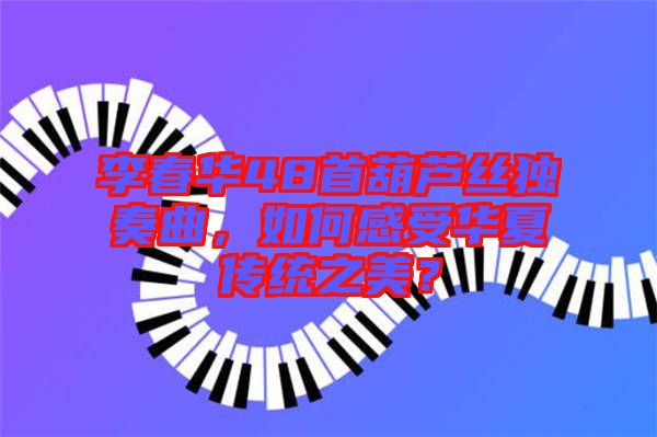 李春華48首葫蘆絲獨(dú)奏曲，如何感受華夏傳統(tǒng)之美？
