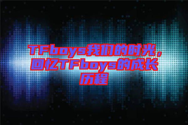 TFboys我們的時光，回憶TFboys的成長歷程
