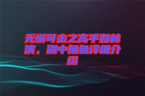 無懈可擊之高手如林演,劇中角色詳細介紹