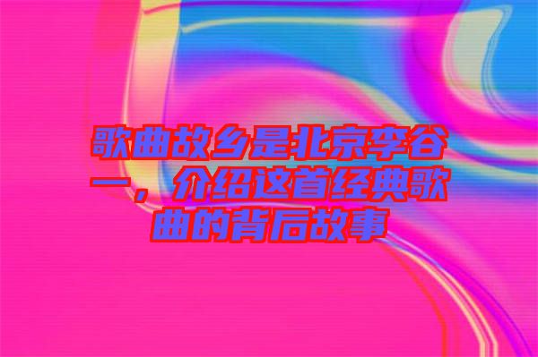 歌曲故鄉(xiāng)是北京李谷一，介紹這首經(jīng)典歌曲的背后故事