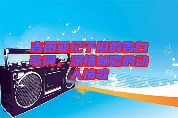 吉田亞紀子淚的告白歌詞,深情獻唱的動人情歌