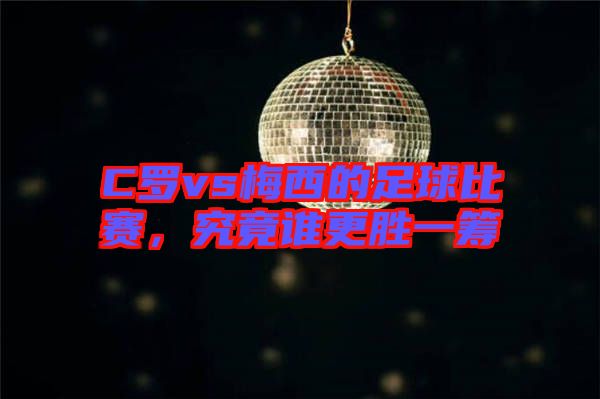 C羅vs梅西的足球比賽,究竟誰(shuí)更勝一籌