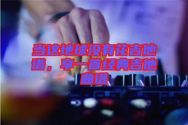 當這地球沒有花吉他譜,享一首經典吉他曲譜