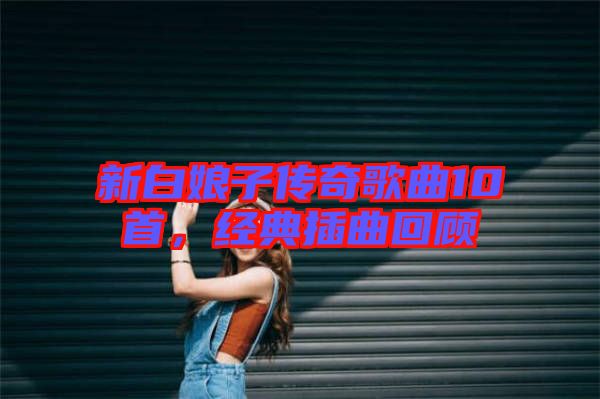 新白娘子傳奇歌曲10首,經典插曲回顧