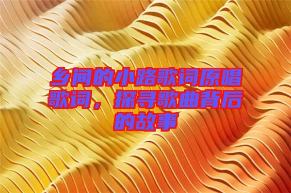 鄉(xiāng)間的小路歌詞原唱歌詞,探尋歌曲背后的故事