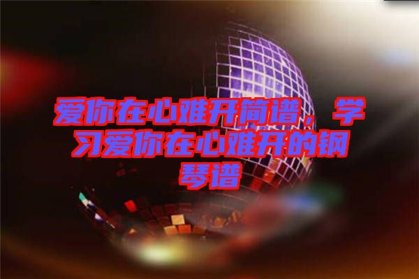 愛你在心難開簡譜，學習愛你在心難開的鋼琴譜