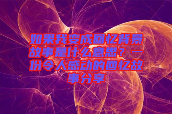 如果我變成回憶背景故事是什么意思?一份令人感動(dòng)的回憶故事分享