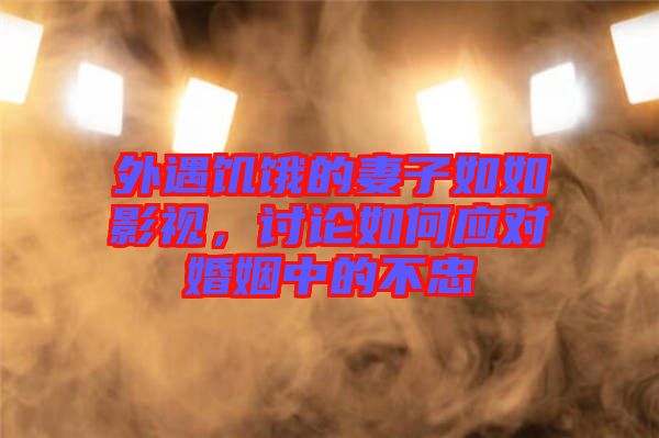 外遇饑餓的妻子如如影視,討論如何應(yīng)對(duì)婚姻中的不忠