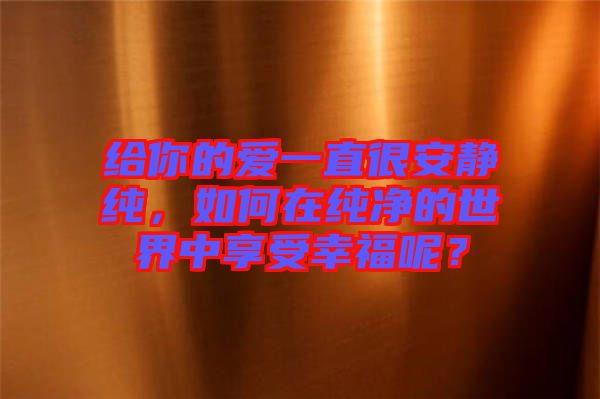 給你的愛一直很安靜純,如何在純凈的世界中享受幸福呢?