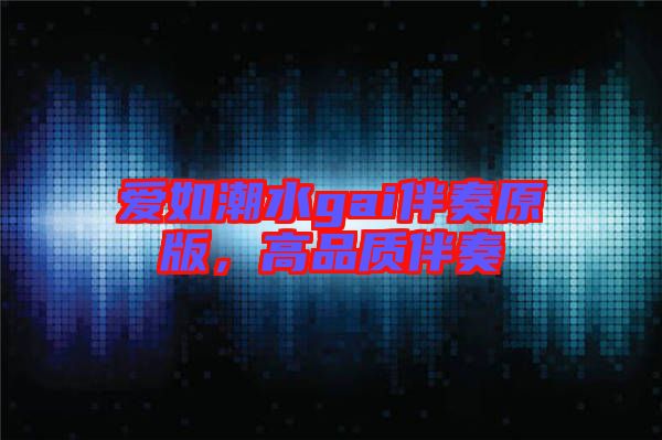 愛如潮水gai伴奏原版,高品質(zhì)伴奏