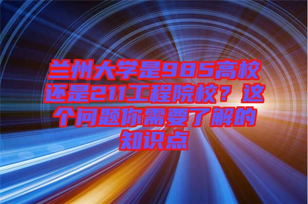 蘭州大學是985高校還是211工程院校?這個問題你需要了解的知識點