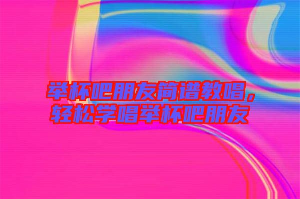 舉杯吧朋友簡(jiǎn)譜教唱,輕松學(xué)唱舉杯吧朋友