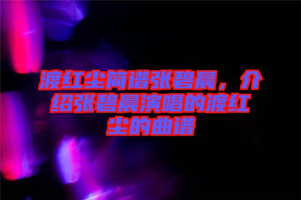渡紅塵簡譜張碧晨,介紹張碧晨演唱的渡紅塵的曲譜