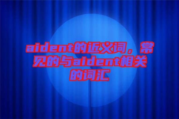 aident的近義詞,常見的與aident相關的詞匯