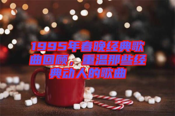 1995年春晚經(jīng)典歌曲回顧,重溫那些經(jīng)典動(dòng)人的歌曲