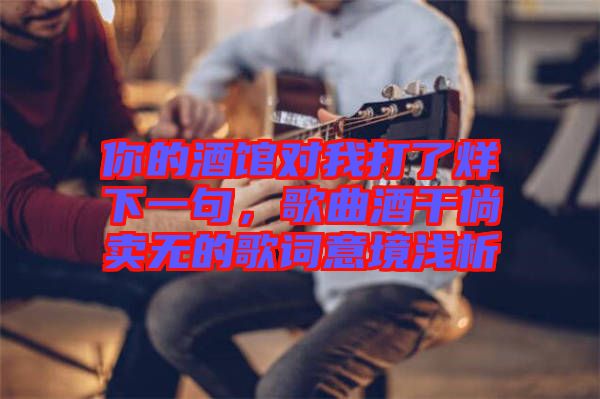 你的酒館對我打了烊下一句,歌曲酒干倘賣無的歌詞意境淺析