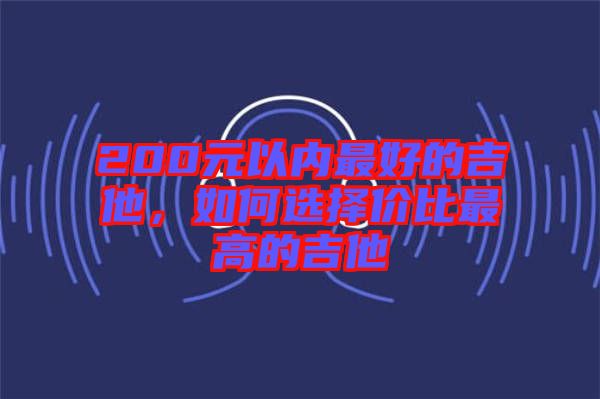 200元以內最好的吉他,如何選擇價比最高的吉他