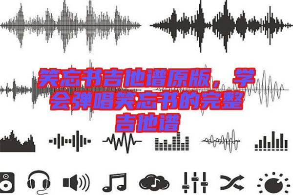 笑忘書吉他譜原版,學會彈唱笑忘書的完整吉他譜