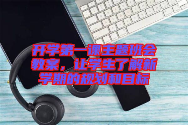 開學第一課主題班會教案,讓學生了解新學期的規劃和目標