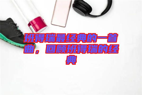 班得瑞最經(jīng)典的一首曲,回顧班得瑞的經(jīng)典