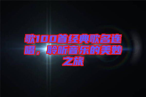 歌100首經(jīng)典歌名連唱,聆聽(tīng)音樂(lè)的美妙之旅