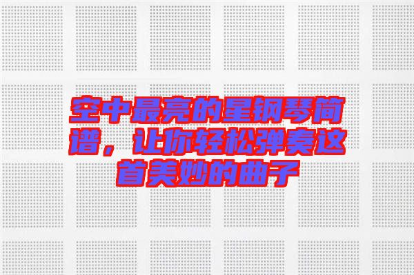 空中最亮的星鋼琴簡譜,讓你輕松彈奏這首美妙的曲子