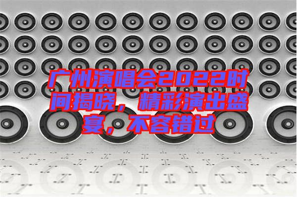 廣州演唱會2022時間揭曉,精彩演出盛宴,不容錯過