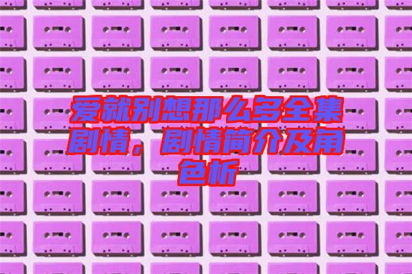 愛就別想那么多全集劇情,劇情簡(jiǎn)介及角色析