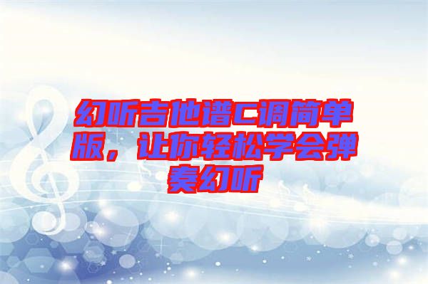 幻聽吉他譜C調簡單版,讓你輕松學會彈奏幻聽