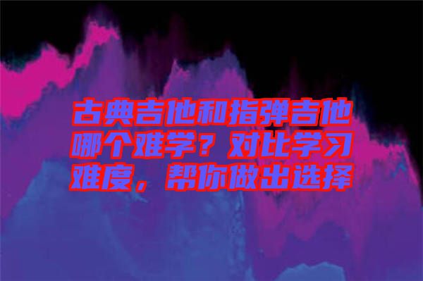 古典吉他和指彈吉他哪個難學？對比學習難度，幫你做出選擇
